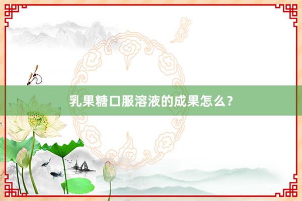 乳果糖口服溶液的成果怎么？