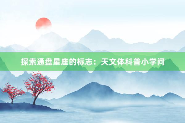 探索通盘星座的标志：天文体科普小学问